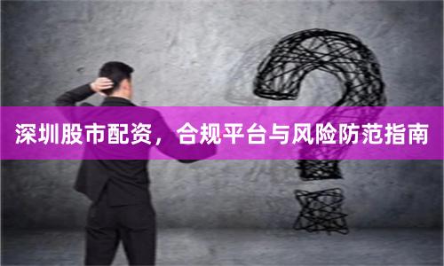 深圳股市配资，合规平台与风险防范指南