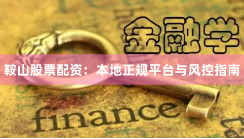 鞍山股票配资：本地正规平台与风控指南