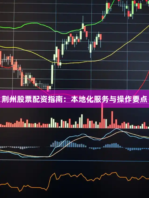 荆州股票配资指南：本地化服务与操作要点
