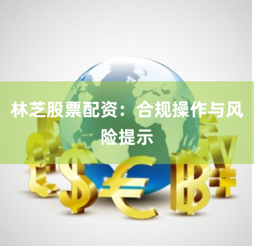 林芝股票配资：合规操作与风险提示