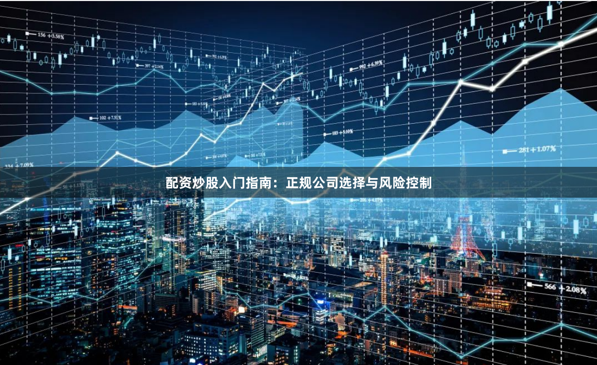 配资炒股入门指南：正规公司选择与风险控制
