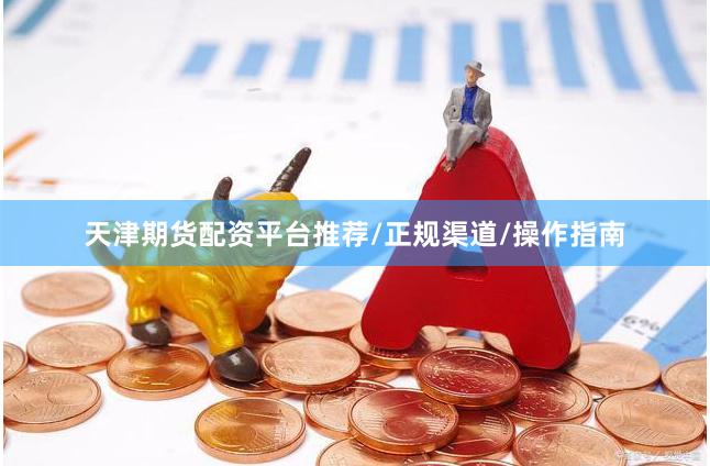 天津期货配资平台推荐/正规渠道/操作指南