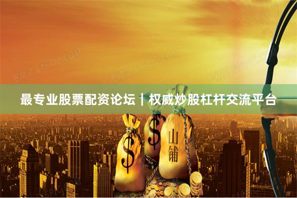 最专业股票配资论坛|权威炒股杠杆交流平台