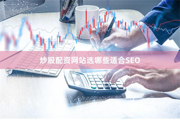 炒股配资网站选哪些适合SEO