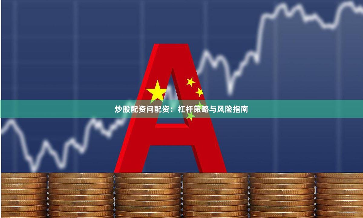 炒股配资问配资:杠杆策略与风险指南