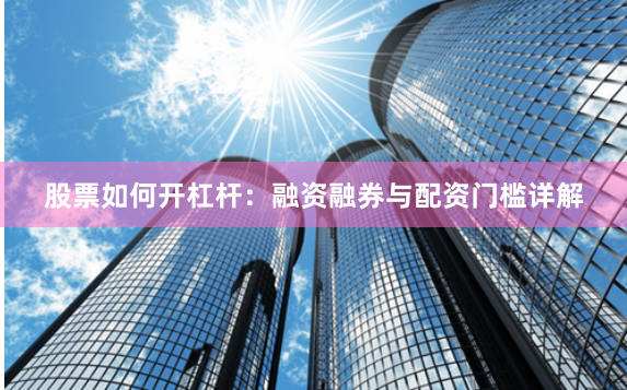 股票如何开杠杆：融资融券与配资门槛详解