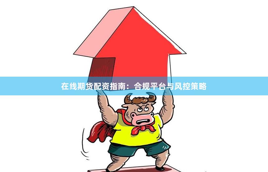 在线期货配资指南：合规平台与风控策略