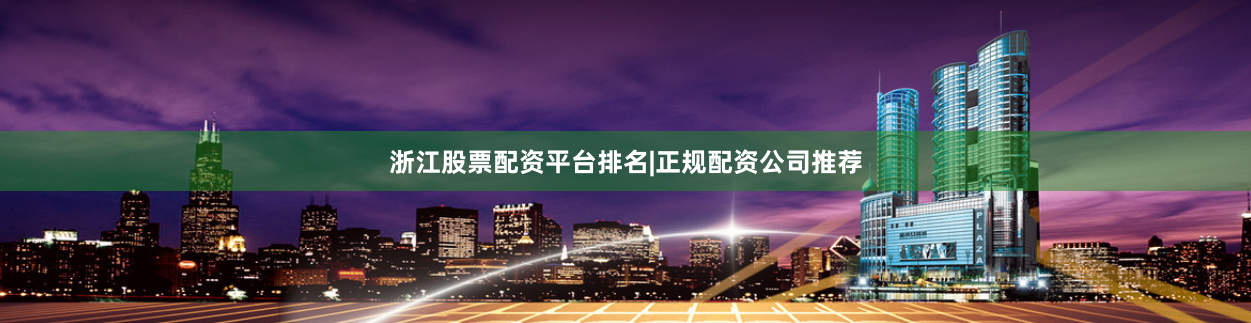 浙江股票配资平台排名|正规配资公司推荐