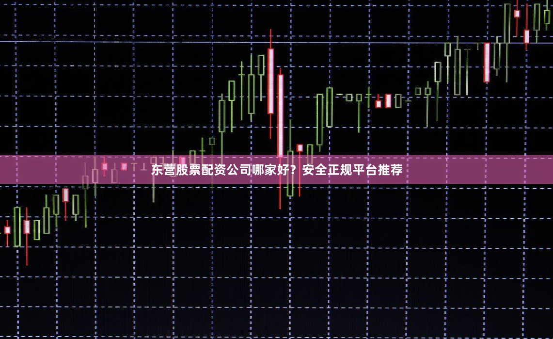 东营股票配资公司哪家好？安全正规平台推荐