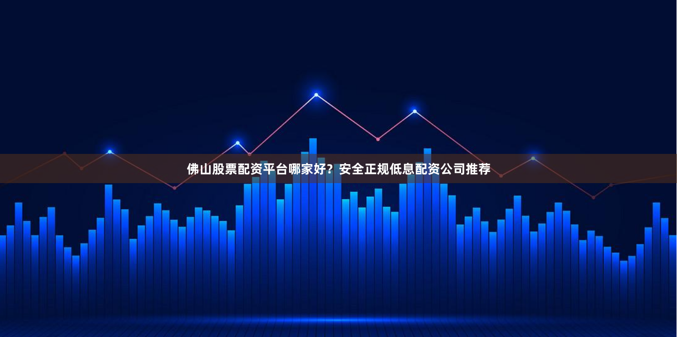 佛山股票配资平台哪家好？安全正规低息配资公司推荐