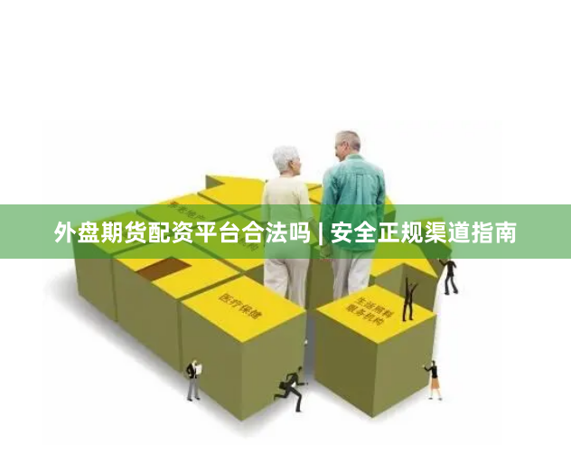 外盘期货配资平台合法吗 | 安全正规渠道指南