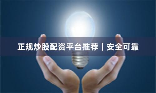 正规炒股配资平台推荐｜安全可靠