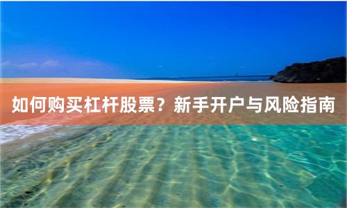 如何购买杠杆股票？新手开户与风险指南