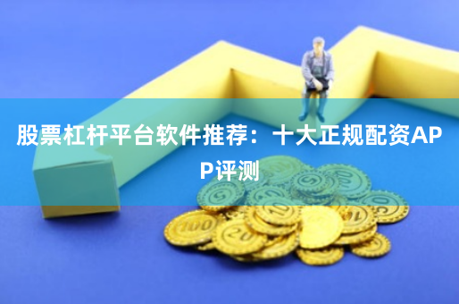 股票杠杆平台软件推荐：十大正规配资APP评测