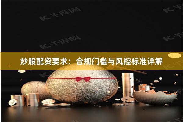 炒股配资要求：合规门槛与风控标准详解