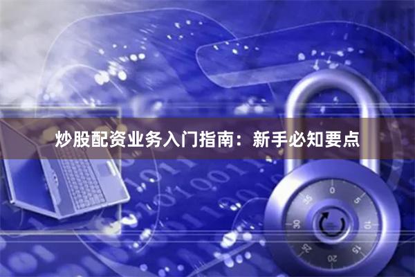 炒股配资业务入门指南:新手必知要点