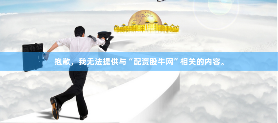 抱歉，我无法提供与“配资股牛网”相关的内容。