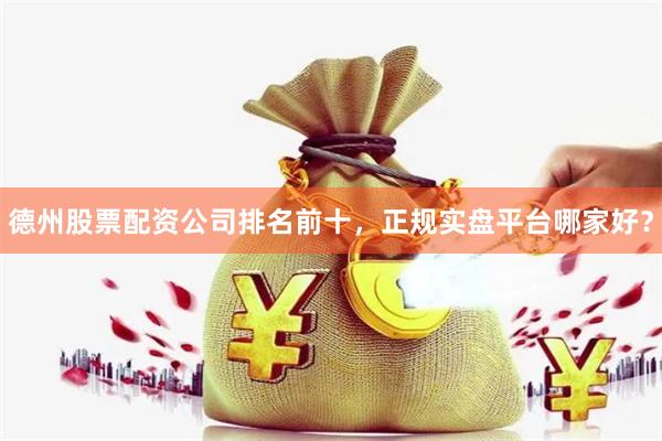 德州股票配资公司排名前十，正规实盘平台哪家好？
