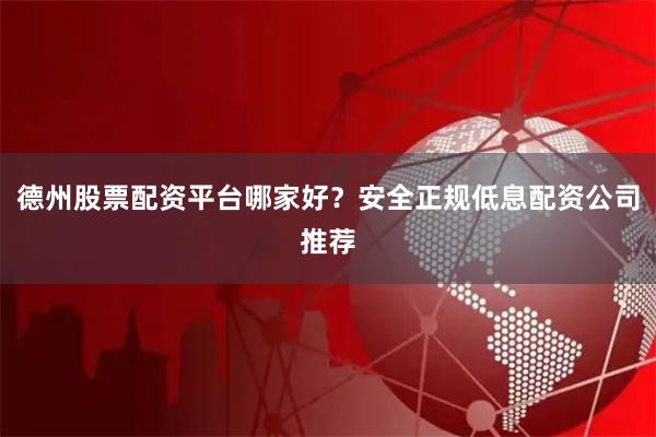 德州股票配资平台哪家好？安全正规低息配资公司推荐